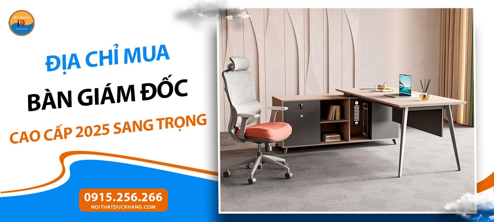 Địa chỉ mua bàn giám đốc cao cấp 2025 sang trọng, bền đẹp, giá tốt
