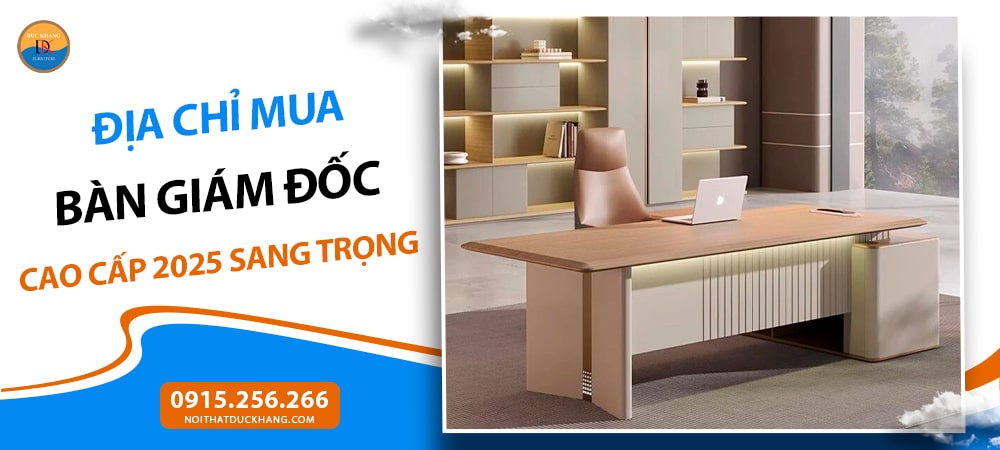 Địa chỉ mua bàn giám đốc cao cấp 2025 sang trọng, bền đẹp, giá tốt
