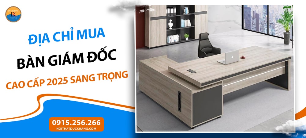 Địa chỉ mua bàn giám đốc cao cấp 2025 sang trọng, bền đẹp, giá tốt