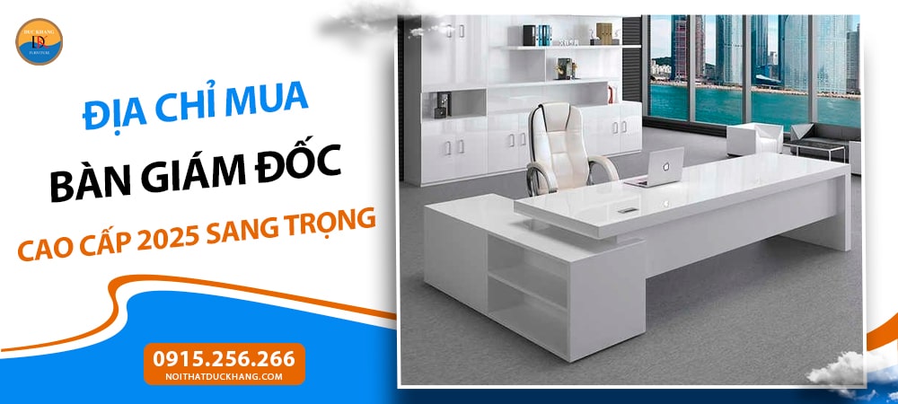 Địa chỉ mua bàn giám đốc cao cấp 2025 sang trọng, bền đẹp, giá tốt