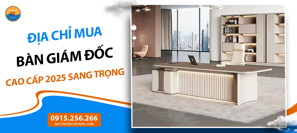 Địa chỉ mua bàn giám đốc cao cấp 2025 sang trọng, bền đẹp, giá tốt